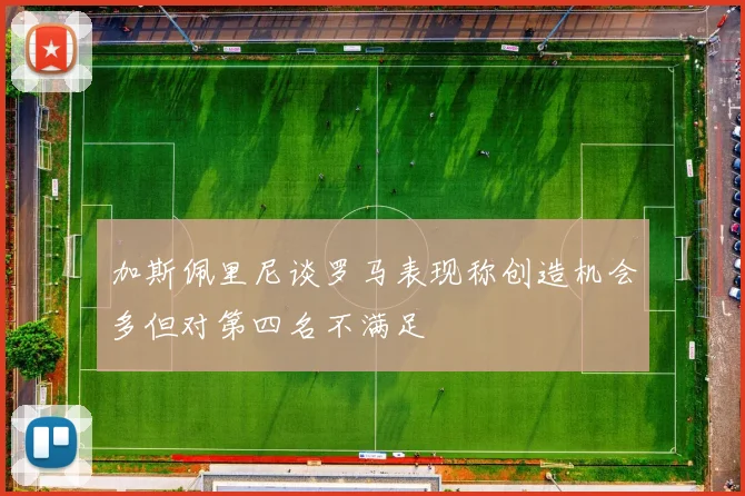 加斯佩里尼谈罗马表现称创造机会多但对第四名不满足
