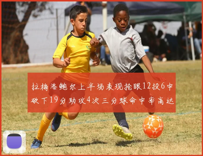 拉梅洛鲍尔上半场表现抢眼12投6中砍下19分助攻4次三分球命中率高达50