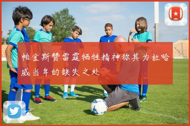 帕金斯赞雷霆牺牲精神称其为杜哈威当年的缺失之处