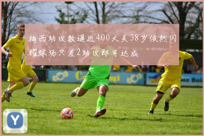 梅西助攻数逼近400大关38岁依然闪耀球场只差2助攻即可达成