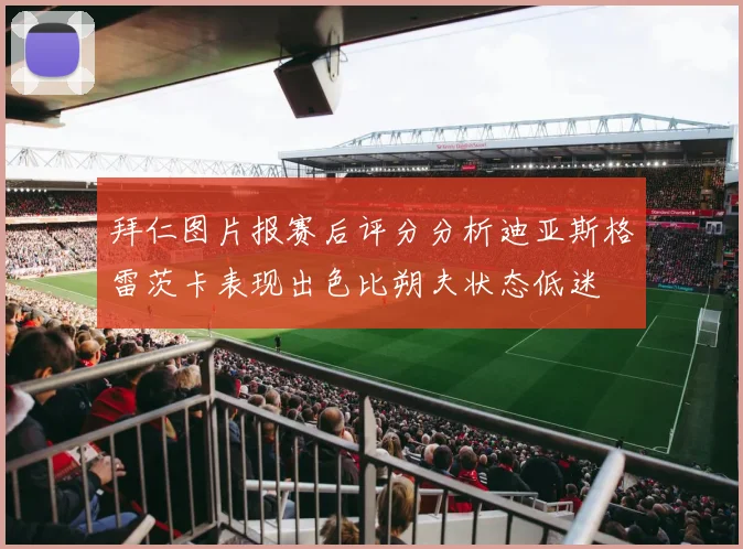 拜仁图片报赛后评分分析迪亚斯格雷茨卡表现出色比朔夫状态低迷