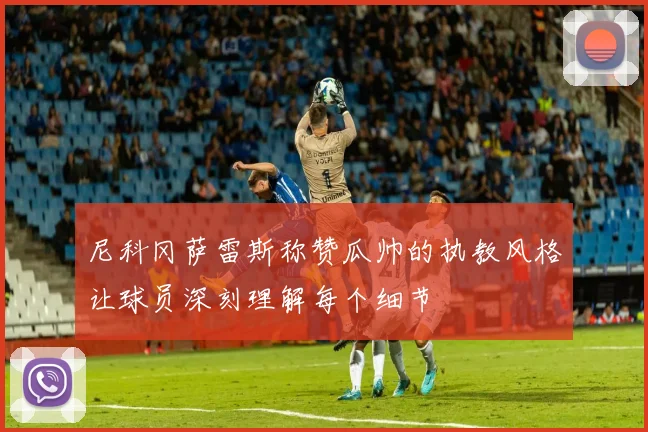 尼科冈萨雷斯称赞瓜帅的执教风格让球员深刻理解每个细节