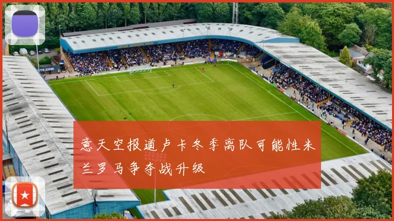 意天空报道卢卡冬季离队可能性米兰罗马争夺战升级