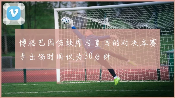 博格巴因伤缺席与皇马的对决本赛季出场时间仅为30分钟