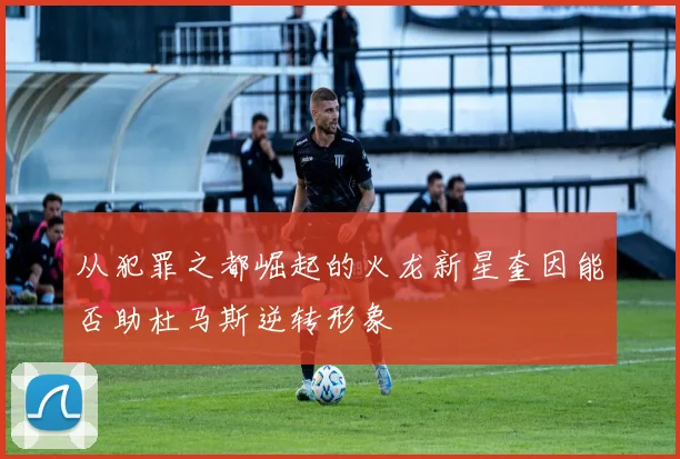 从犯罪之都崛起的火龙新星奎因能否助杜马斯逆转形象