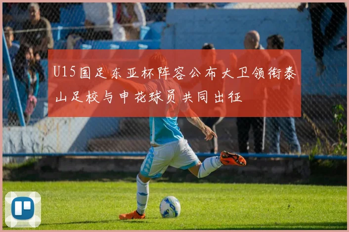 U15国足东亚杯阵容公布大卫领衔泰山足校与申花球员共同出征