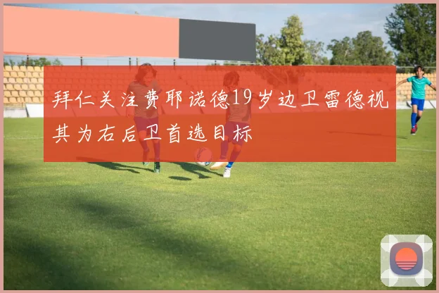 拜仁关注费耶诺德19岁边卫雷德视其为右后卫首选目标