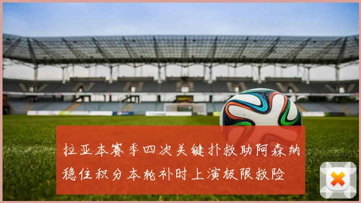 拉亚本赛季四次关键扑救助阿森纳稳住积分本轮补时上演极限救险