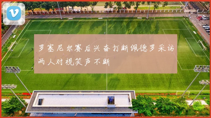 罗塞尼尔赛后兴奋打断佩德罗采访两人对视笑声不断
