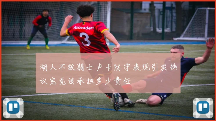 湖人不敌骑士卢卡防守表现引发热议究竟该承担多少责任
