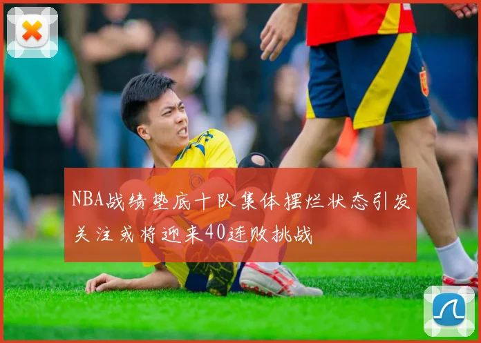 NBA战绩垫底十队集体摆烂状态引发关注或将迎来40连败挑战