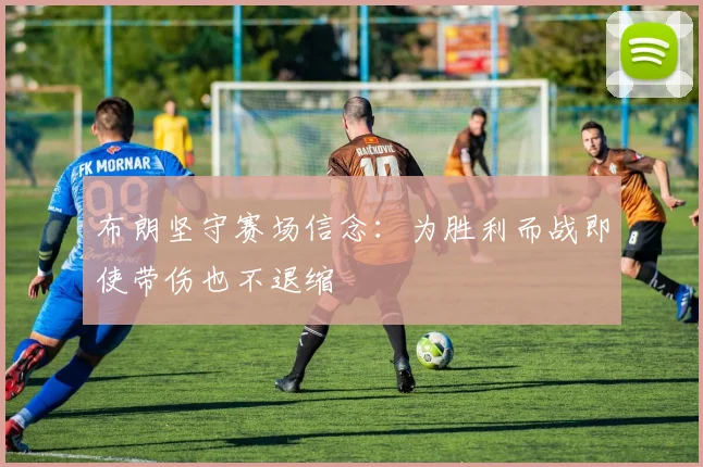 布朗坚守赛场信念：为胜利而战即使带伤也不退缩