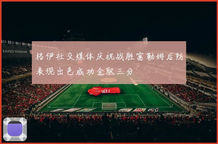 格伊社交媒体庆祝战胜富勒姆后防表现出色成功全取三分