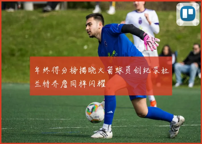 年终得分榜揭晓火箭球员创纪录杜兰特乔詹同样闪耀