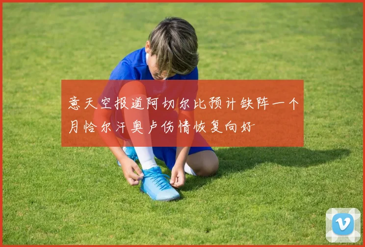 意天空报道阿切尔比预计缺阵一个月恰尔汗奥卢伤情恢复向好