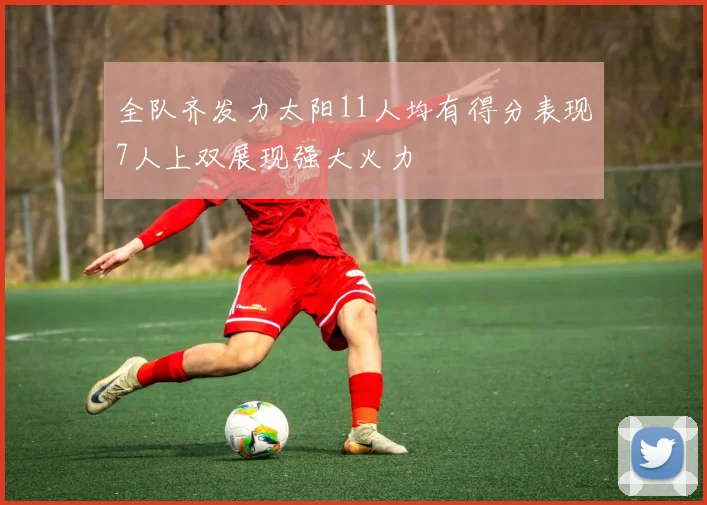 全队齐发力太阳11人均有得分表现7人上双展现强大火力