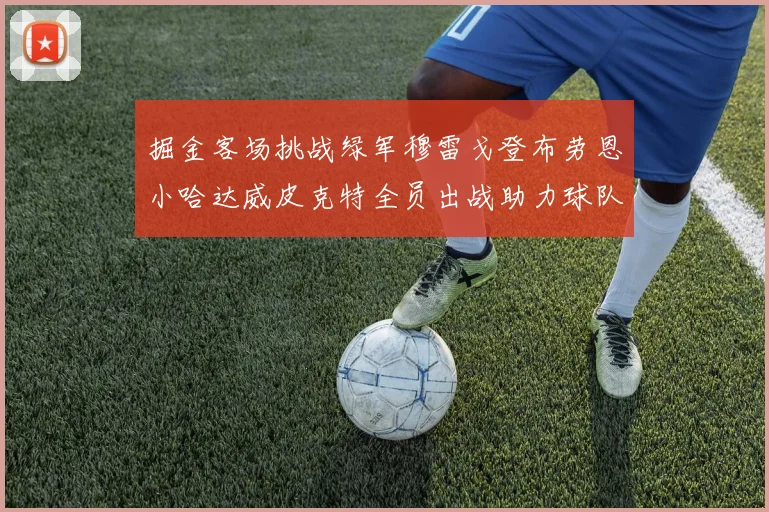 掘金客场挑战绿军穆雷戈登布劳恩小哈达威皮克特全员出战助力球队
