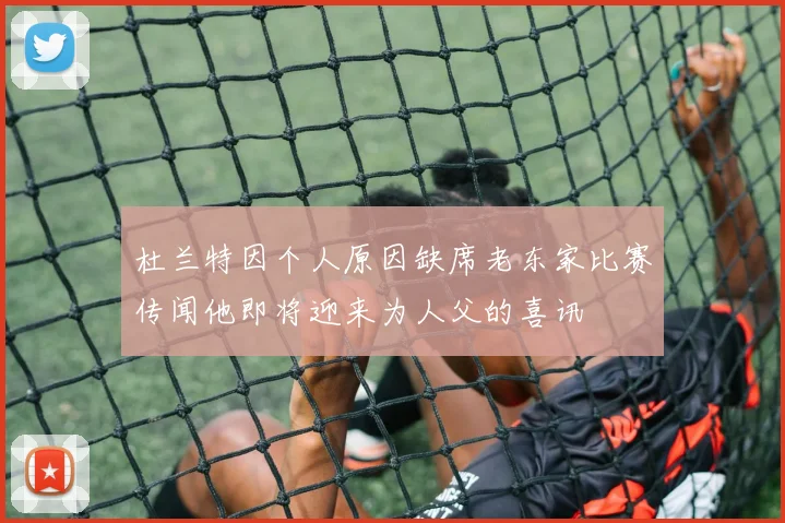 杜兰特因个人原因缺席老东家比赛传闻他即将迎来为人父的喜讯