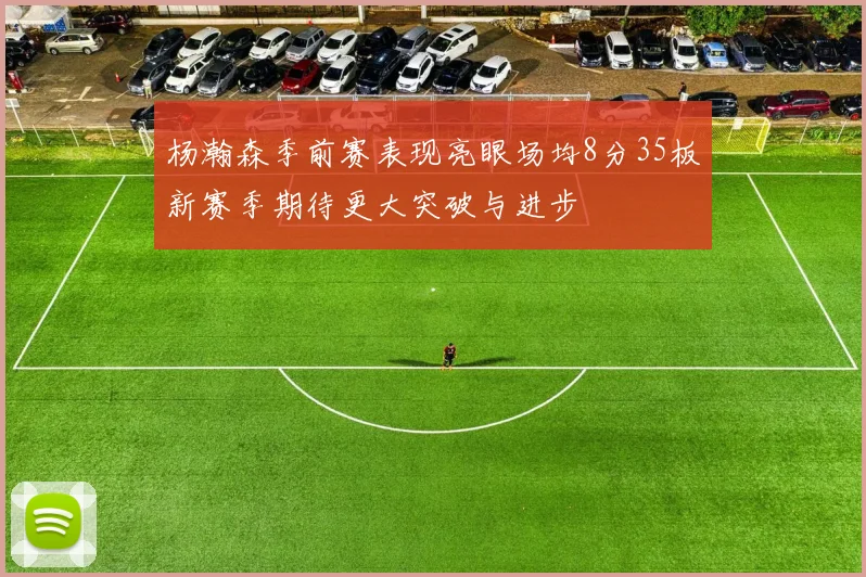 杨瀚森季前赛表现亮眼场均8分35板新赛季期待更大突破与进步