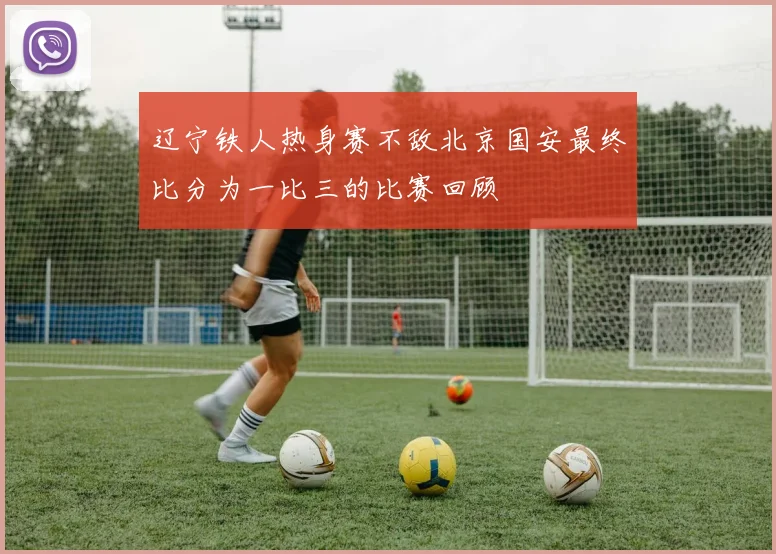 辽宁铁人热身赛不敌北京国安最终比分为一比三的比赛回顾