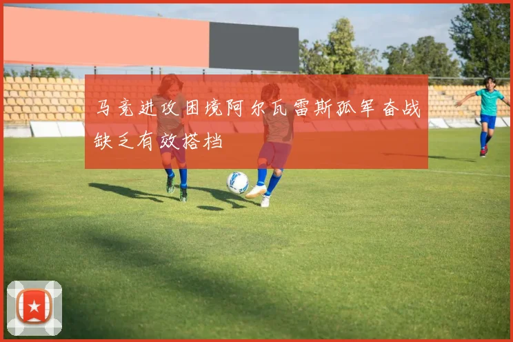 马竞进攻困境阿尔瓦雷斯孤军奋战缺乏有效搭档