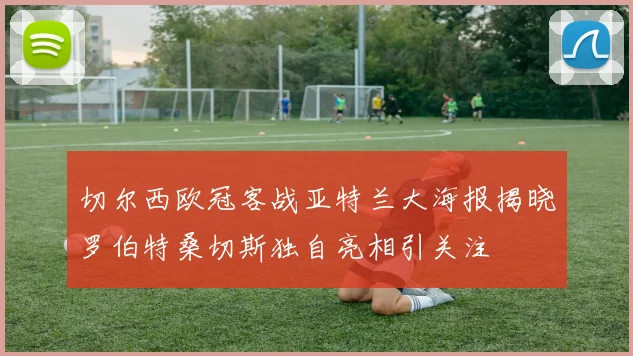 切尔西欧冠客战亚特兰大海报揭晓罗伯特桑切斯独自亮相引关注