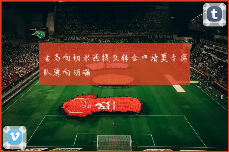 吉乌向切尔西提交转会申请夏季离队意向明确