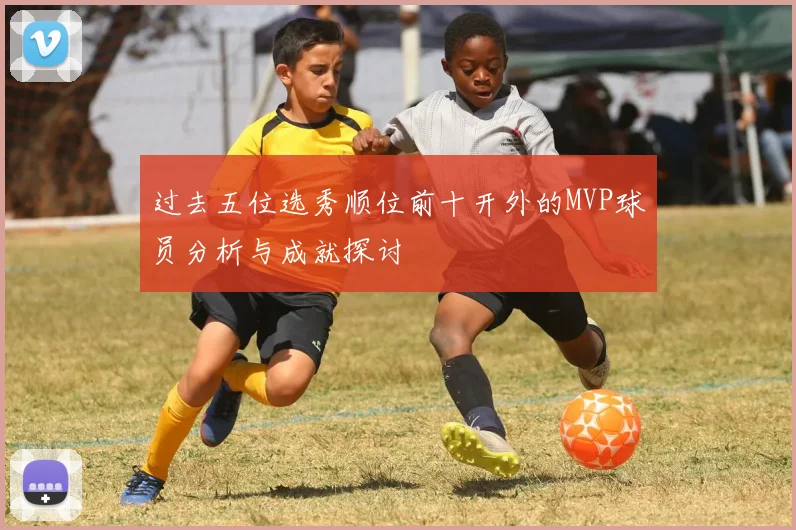 过去五位选秀顺位前十开外的MVP球员分析与成就探讨