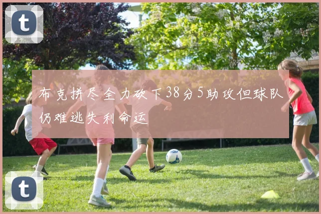 布克拼尽全力砍下38分5助攻但球队仍难逃失利命运