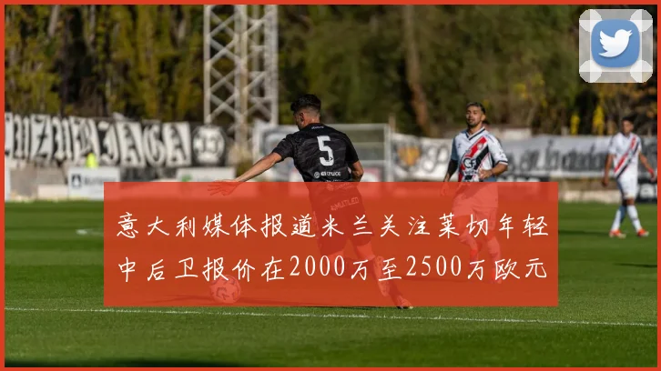 意大利媒体报道米兰关注莱切年轻中后卫报价在2000万至2500万欧元之间