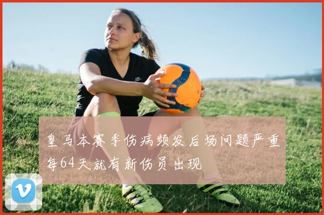 皇马本赛季伤病频发后场问题严重每64天就有新伤员出现