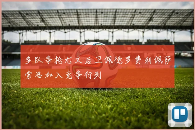 多队争抢尤文后卫佩德罗费利佩萨索洛加入竞争行列