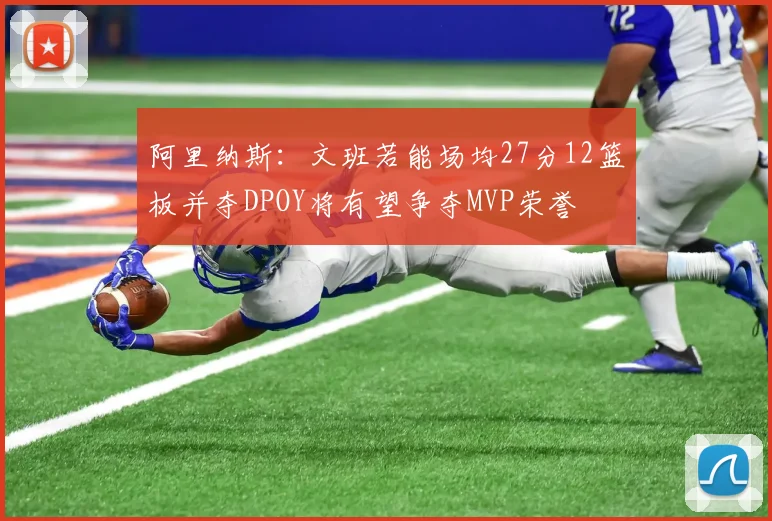 阿里纳斯：文班若能场均27分12篮板并夺DPOY将有望争夺MVP荣誉