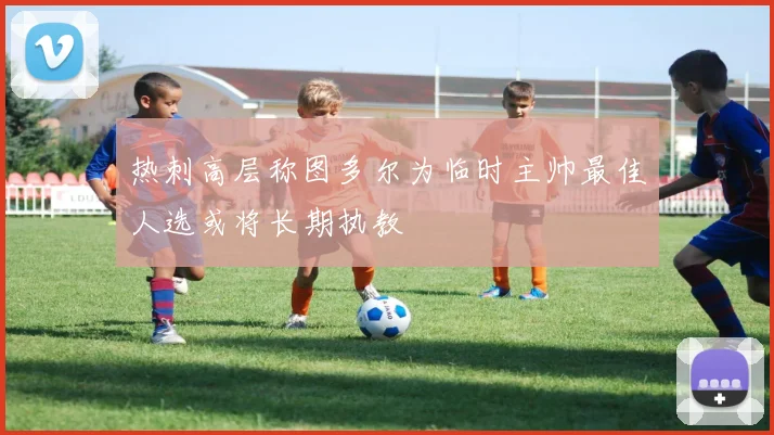 热刺高层称图多尔为临时主帅最佳人选或将长期执教