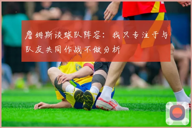 詹姆斯谈球队阵容：我只专注于与队友共同作战不做分析