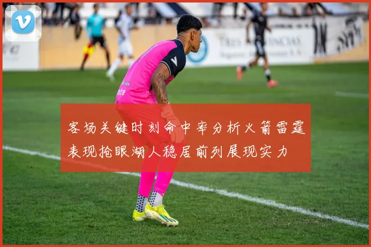 客场关键时刻命中率分析火箭雷霆表现抢眼湖人稳居前列展现实力