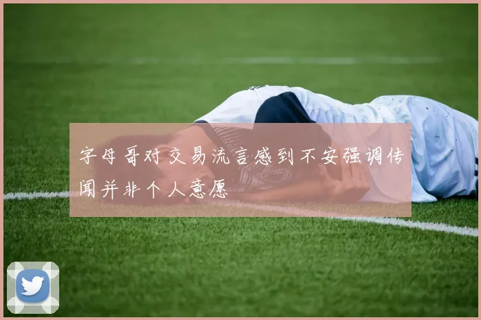 字母哥对交易流言感到不安强调传闻并非个人意愿