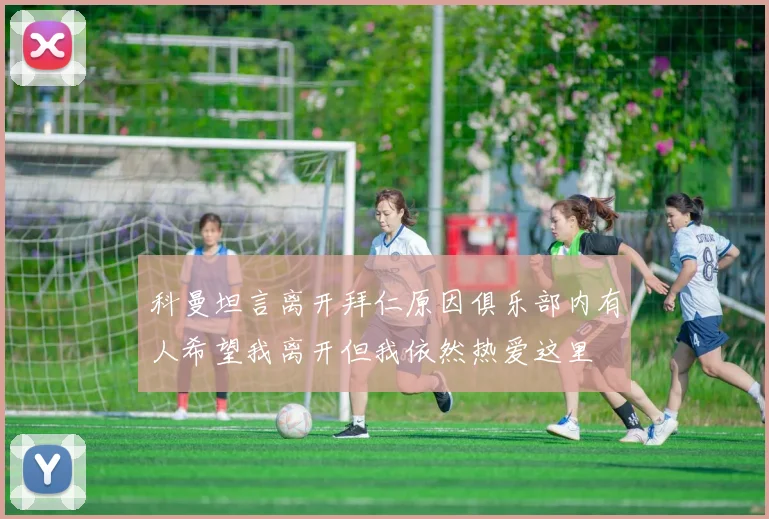 科曼坦言离开拜仁原因俱乐部内有人希望我离开但我依然热爱这里