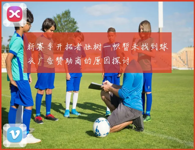 新赛季开拓者独树一帜暂未找到球衣广告赞助商的原因探讨