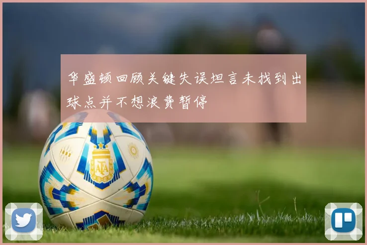 华盛顿回顾关键失误坦言未找到出球点并不想浪费暂停