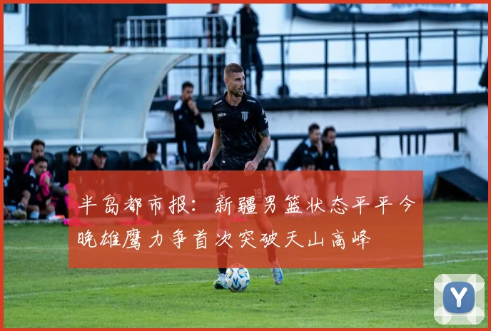 半岛都市报：新疆男篮状态平平今晚雄鹰力争首次突破天山高峰