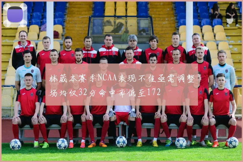 林葳本赛季NCAA表现不佳亟需调整场均仅32分命中率低至172