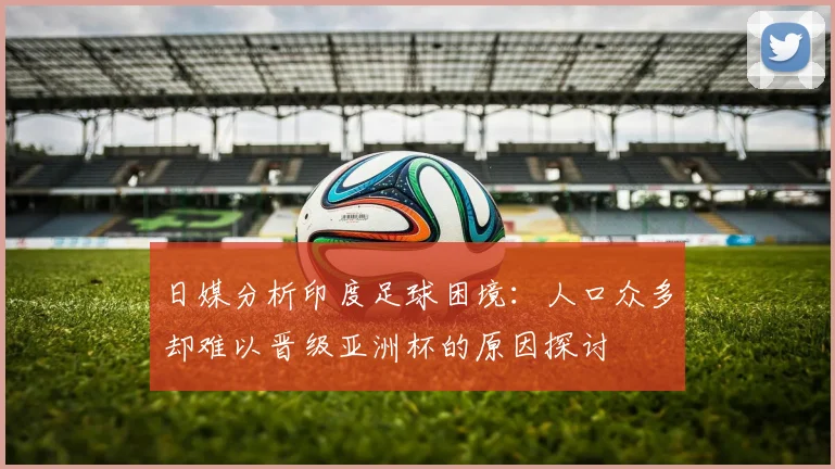 日媒分析印度足球困境：人口众多却难以晋级亚洲杯的原因探讨