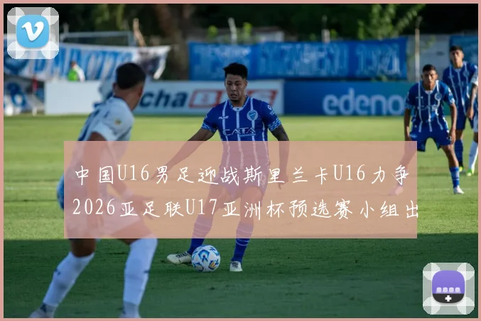 中国U16男足迎战斯里兰卡U16力争2026亚足联U17亚洲杯预选赛小组出线
