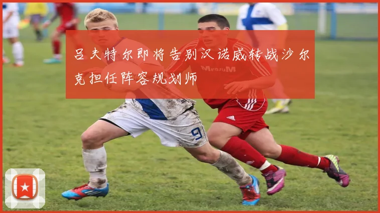 吕夫特尔即将告别汉诺威转战沙尔克担任阵容规划师