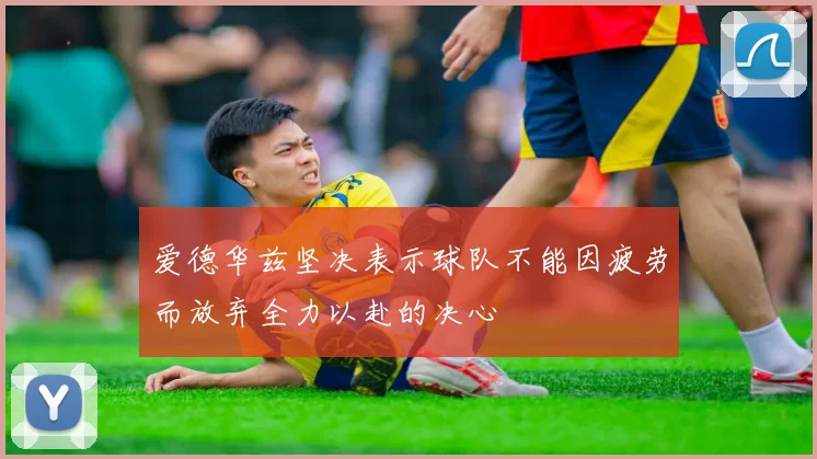 爱德华兹坚决表示球队不能因疲劳而放弃全力以赴的决心