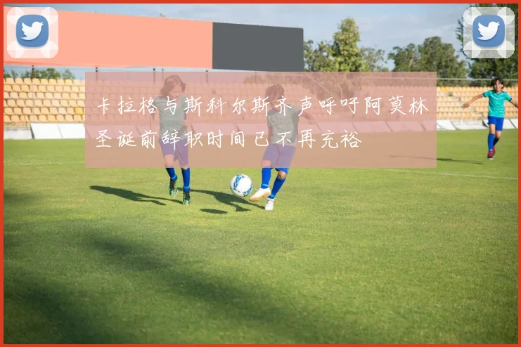 卡拉格与斯科尔斯齐声呼吁阿莫林圣诞前辞职时间已不再充裕