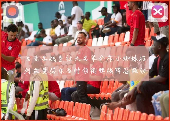 马竞客战皇社大名单公布小蜘蛛格列兹曼瑟尔洛特领衔锋线阵容强劲