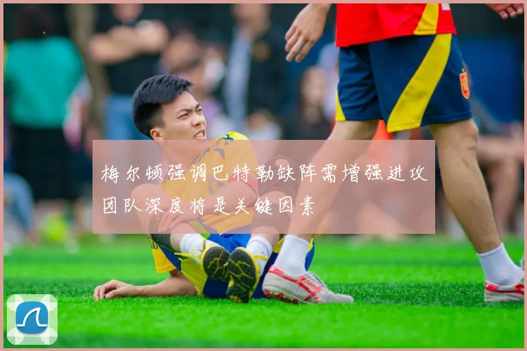 梅尔顿强调巴特勒缺阵需增强进攻团队深度将是关键因素