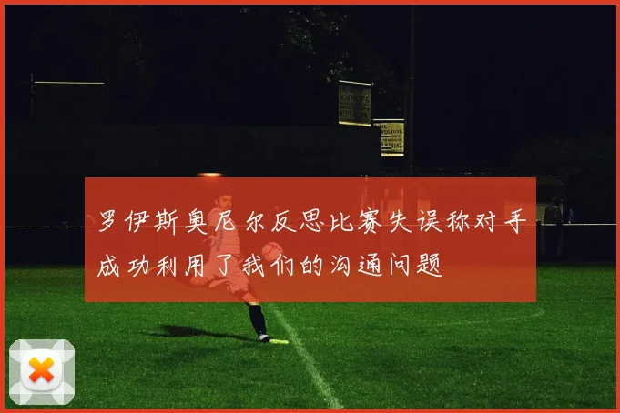 罗伊斯奥尼尔反思比赛失误称对手成功利用了我们的沟通问题